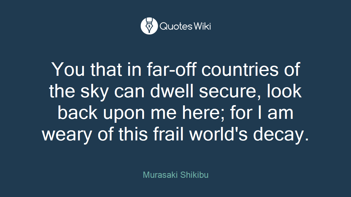 You that in far-off countries of the sky can dwell secure, look back upon me here; for I am weary of this frail world's decay.
