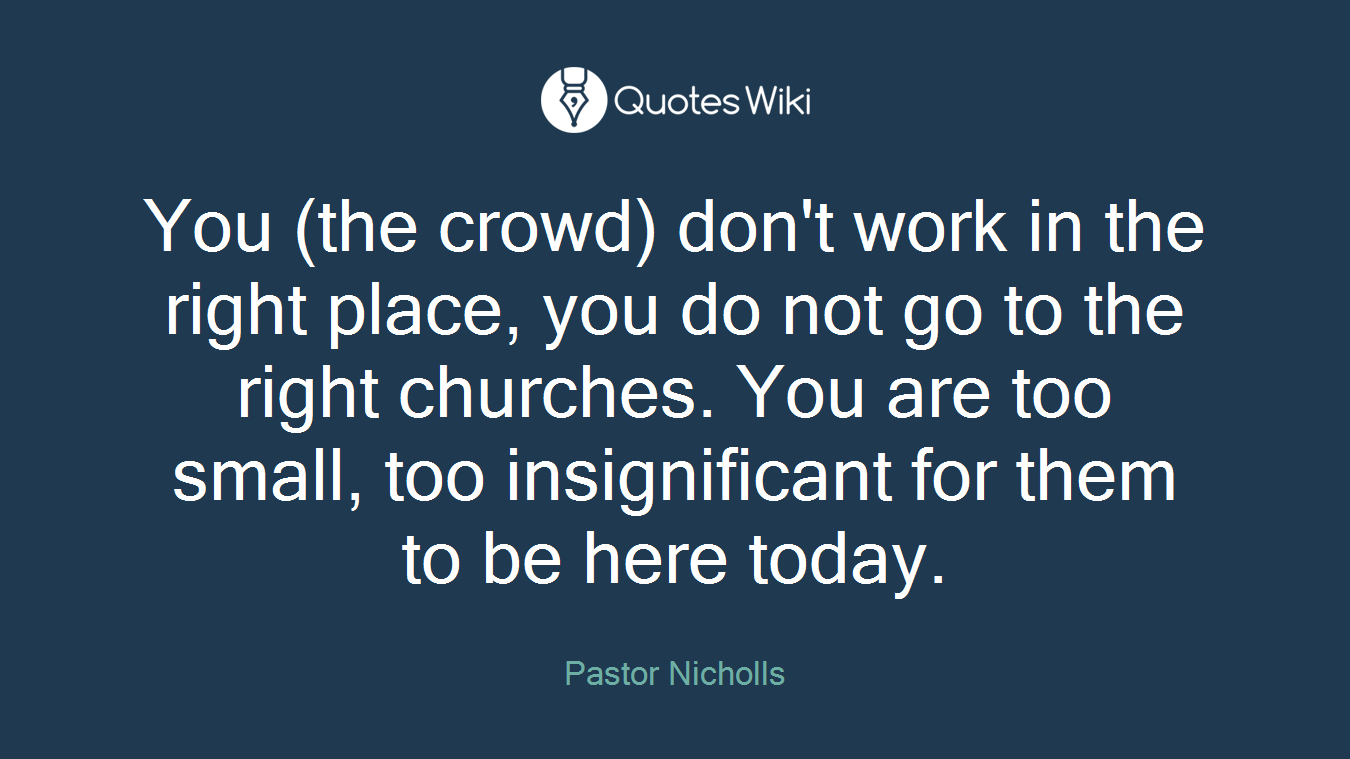 You (the crowd) don't work in the right place, you do not go to the right churches. You are too small, too insignificant for them to be here today.