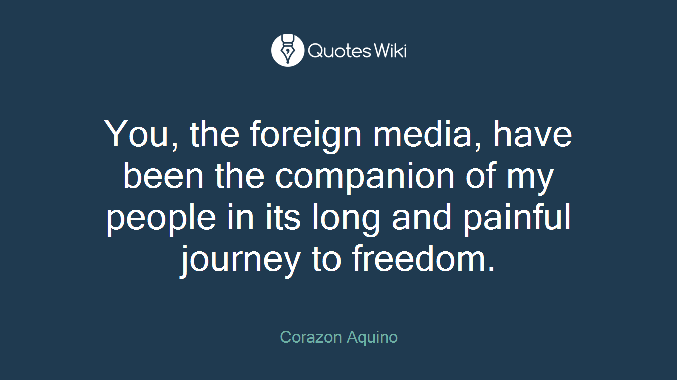 You, the foreign media, have been the companion of my people in its long and painful journey to freedom.