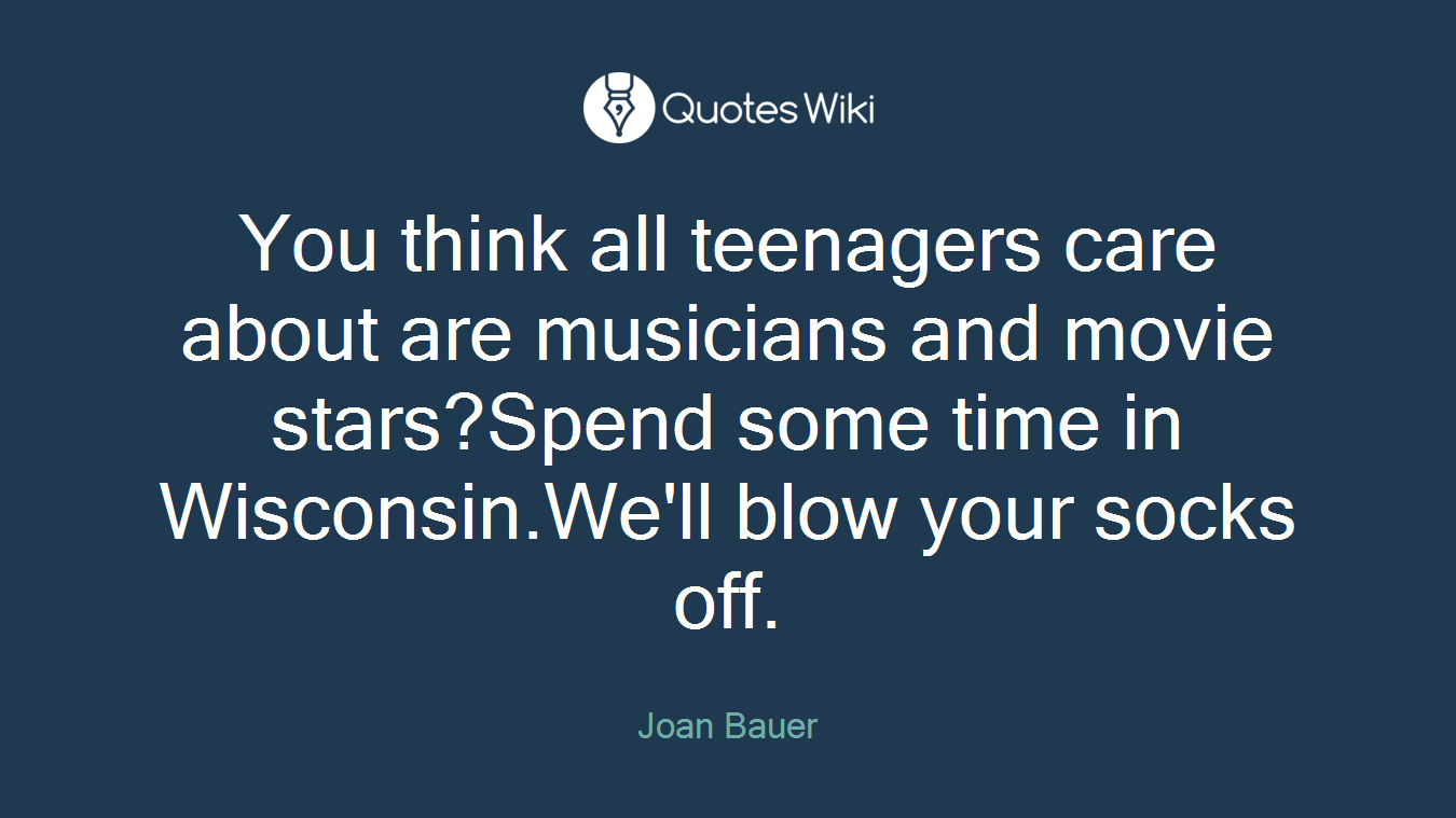You think all teenagers care about are musicians and movie stars?Spend some time in Wisconsin.We'll blow your socks off.