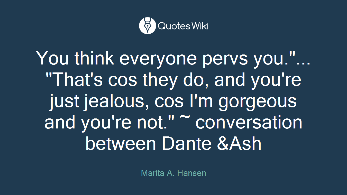 You think everyone pervs you."... "That's cos they do, and you're just jealous, cos I'm gorgeous and you're not." ~ conversation between Dante &Ash