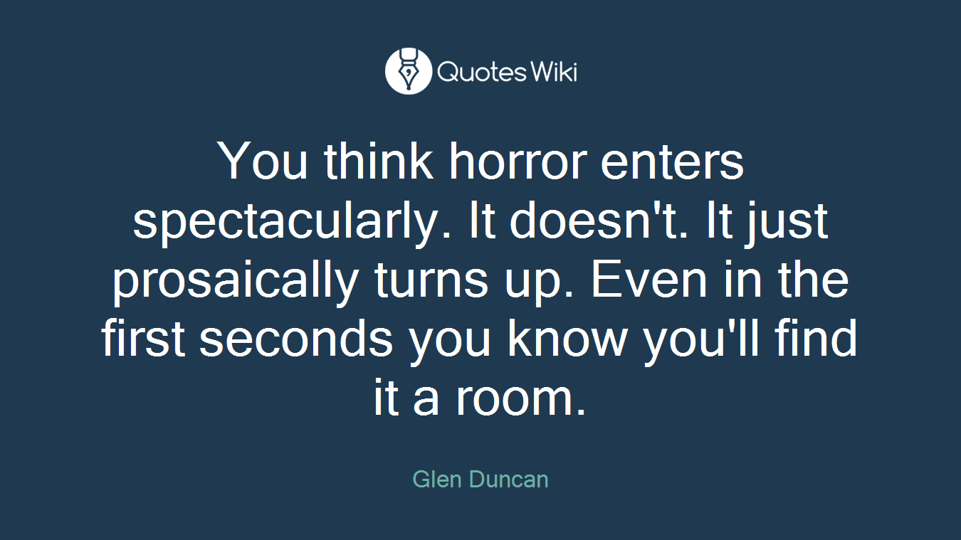 You think horror enters spectacularly. It doesn't. It just prosaically turns up. Even in the first seconds you know you'll find it a room.