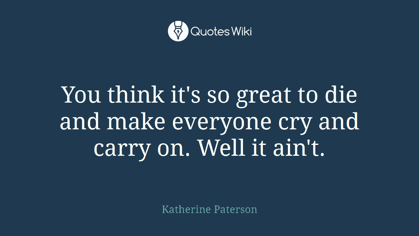 You think it's so great to die and make everyone cry and carry on. Well it ain't.