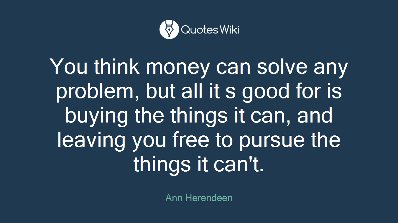 You think money can solve any problem, but all it s good for is buying the things it can, and leaving you free to pursue the things it can't.