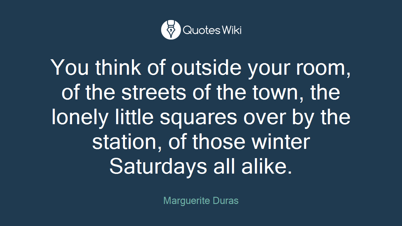 You think of outside your room, of the streets of the town, the lonely little squares over by the station, of those winter Saturdays all alike.