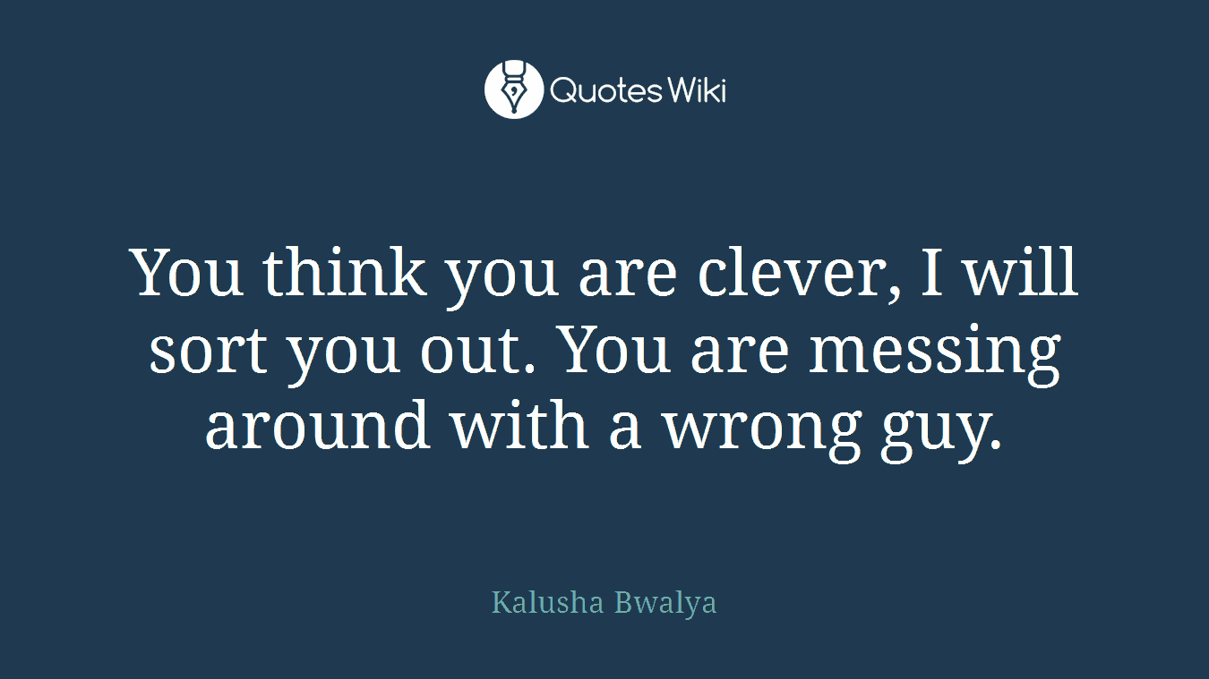 You think you are clever, I will sort you out. You are messing around with a wrong guy.