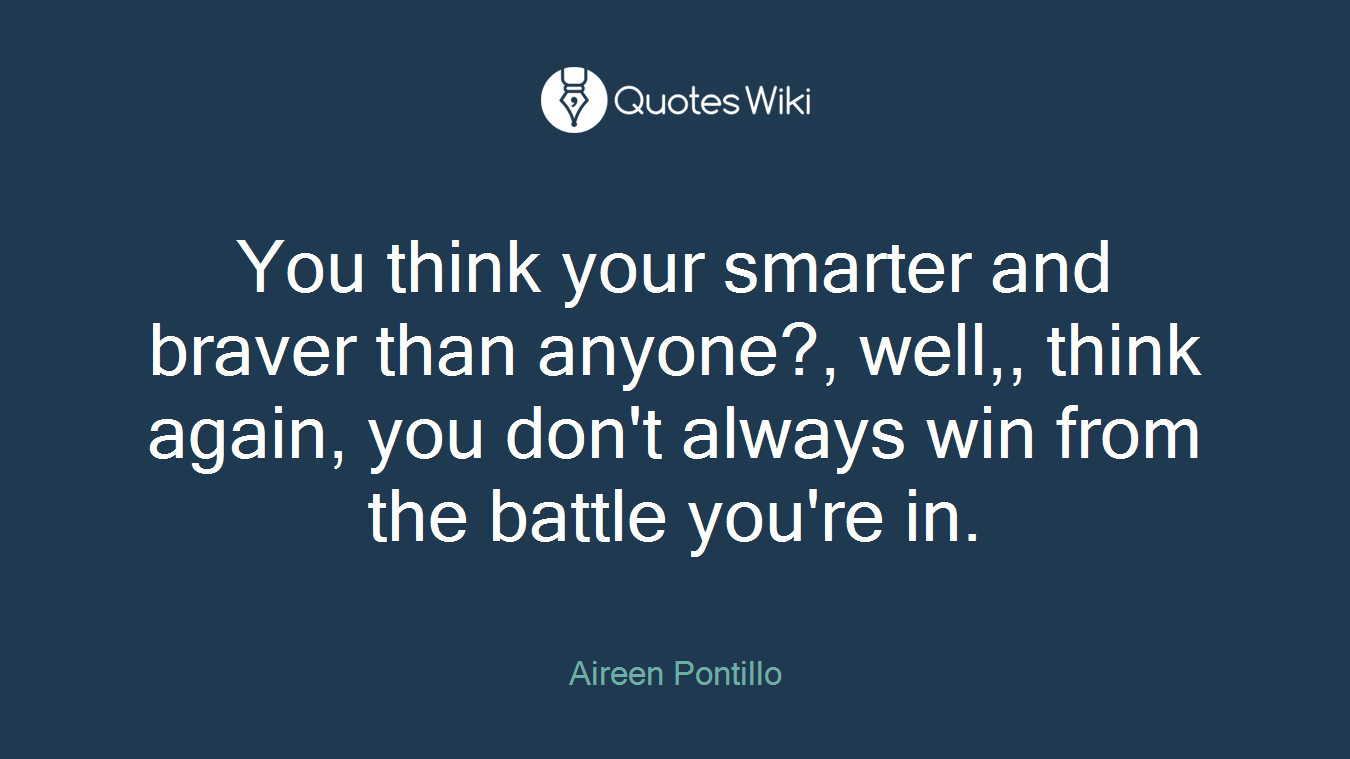 You think your smarter and braver than anyone?, well,, think again, you don't always win from the battle you're in.