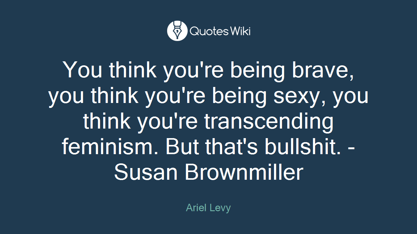 You think you're being brave, you think you're being sexy, you think you're transcending feminism. But that's bullshit. - Susan Brownmiller