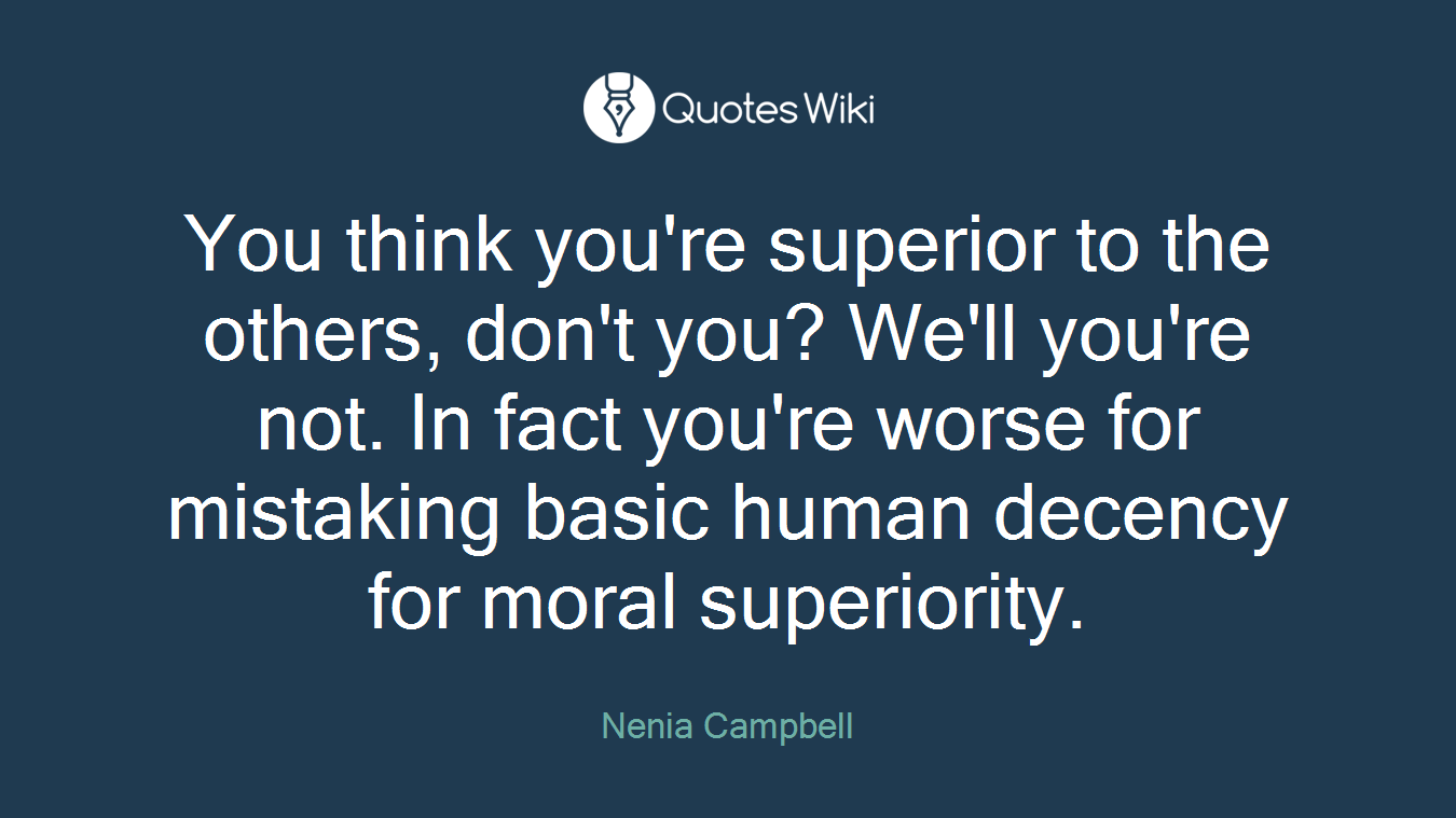 You think you're superior to the others, don't you? We'll you're not. In fact you're worse for mistaking basic human decency for moral superiority.