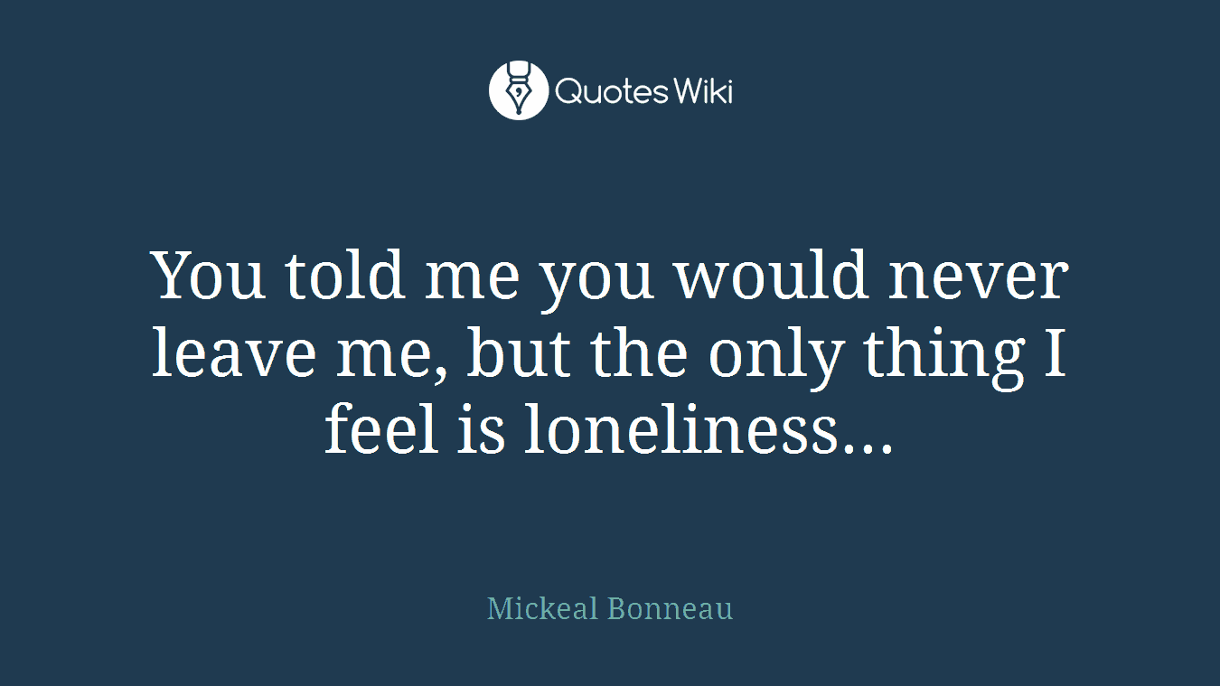 You told me you would never leave me, but the only thing I feel is loneliness...