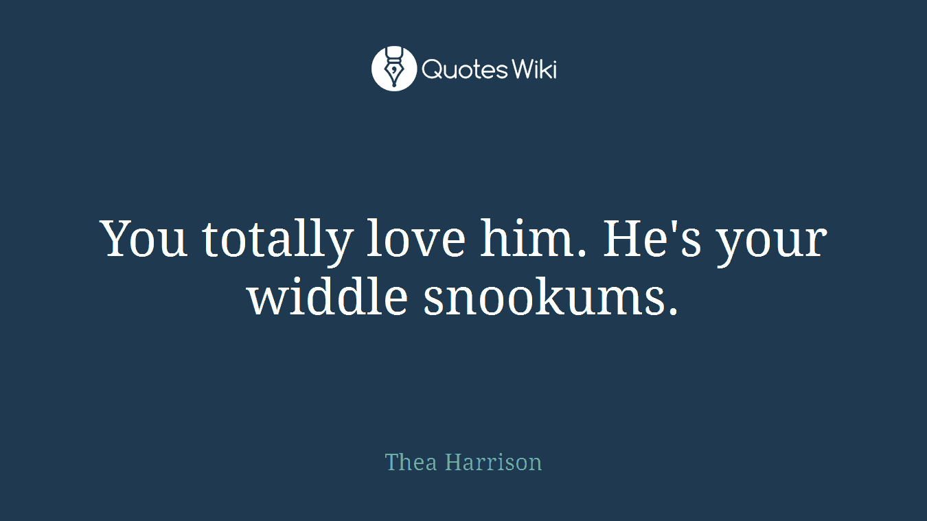 You totally love him. He's your widdle snookums.