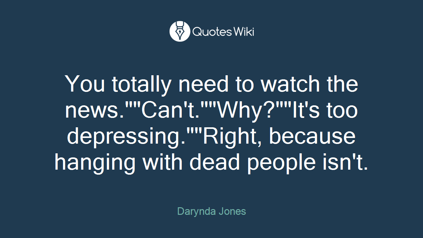 You totally need to watch the news.""Can't.""Why?""It's too depressing.""Right, because hanging with dead people isn't.