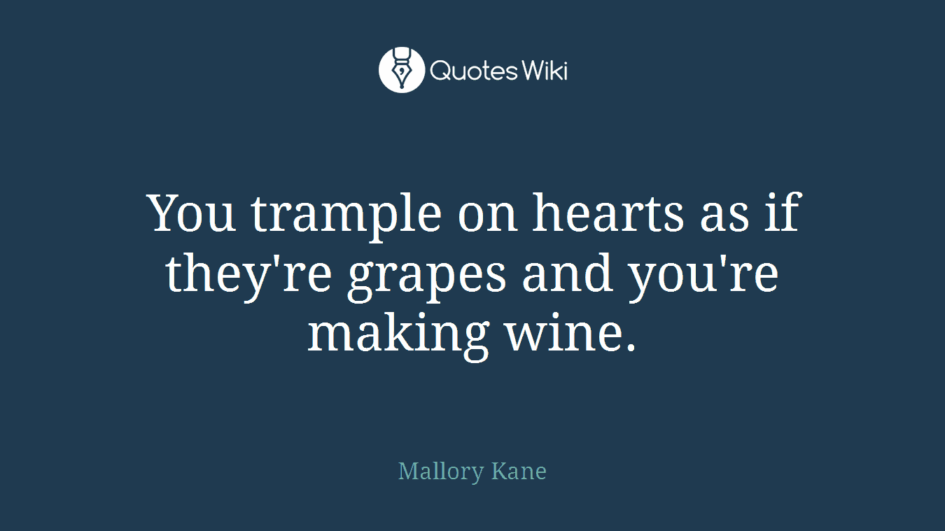 You trample on hearts as if they're grapes and you're making wine.