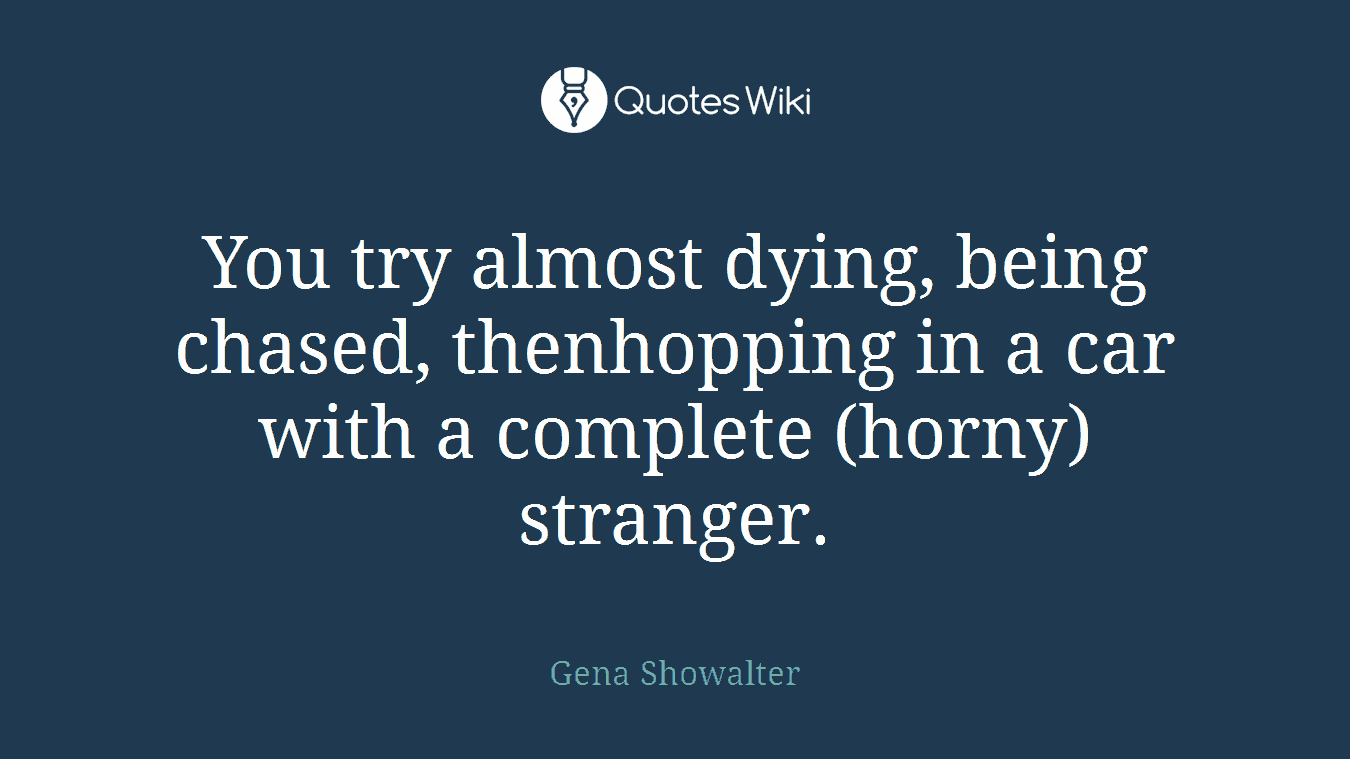 You try almost dying, being chased, thenhopping in a car with a complete (horny)stranger.