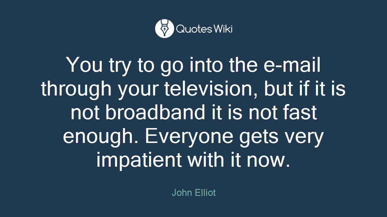 You try to go into the e-mail through your television, but if it is not broadband it is not fast enough. Everyone gets very impatient with it now.