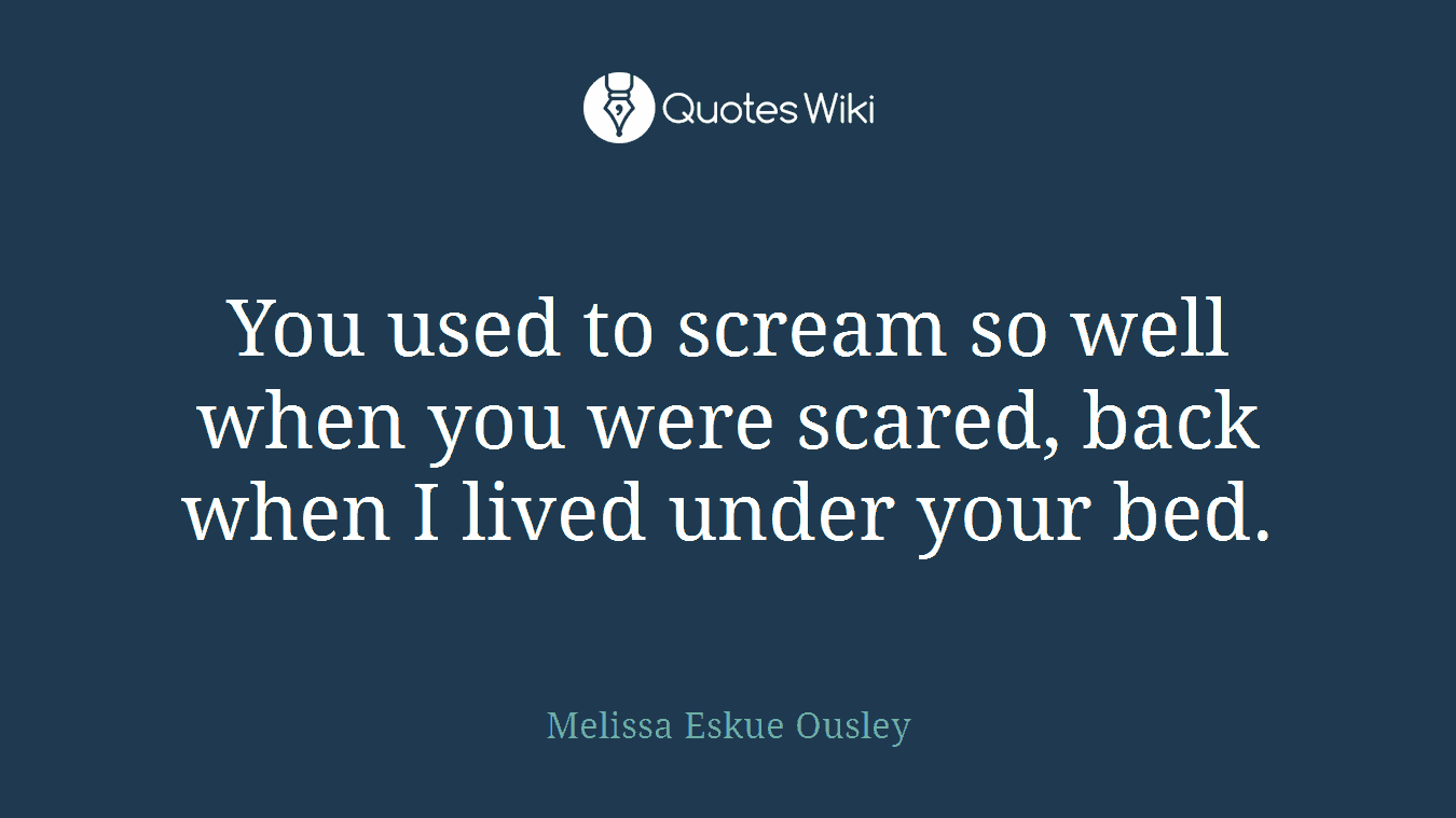 You used to scream so well when you were scared, back when I lived under your bed.