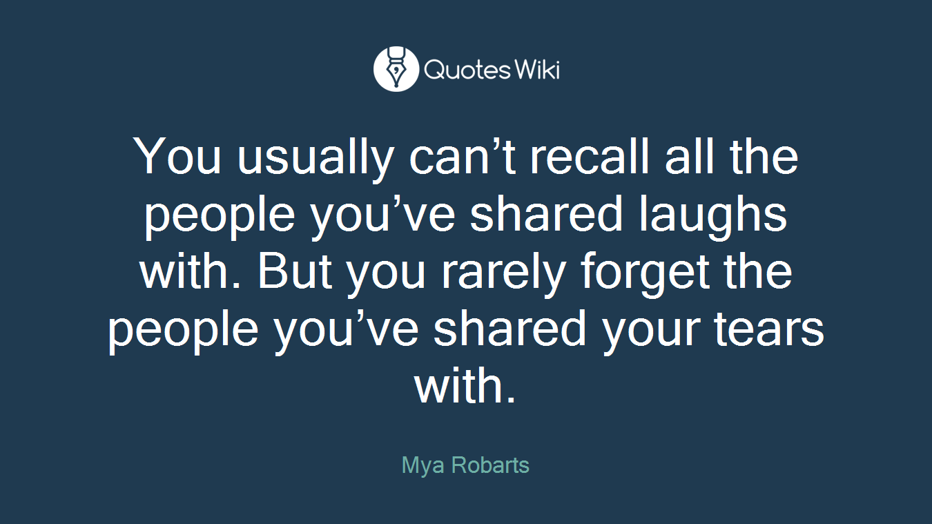 You usually can’t recall all the people you’ve shared laughs with. But you rarely forget the people you’ve shared your tears with.
