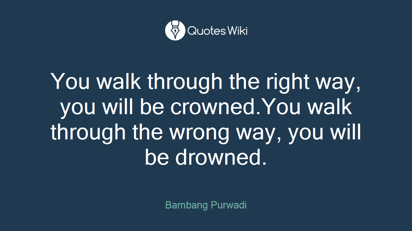 You walk through the right way, you will be crowned.You walk through the wrong way, you will be drowned.