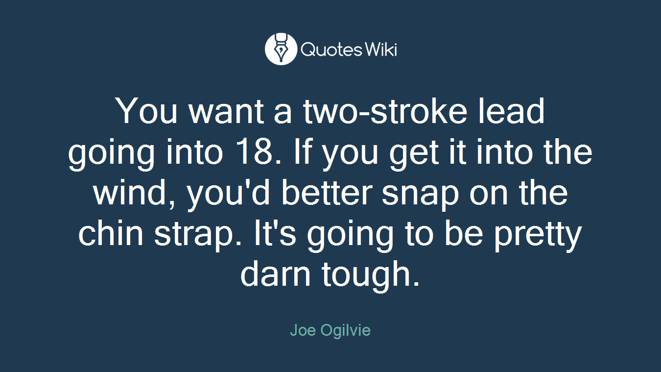 You want a two-stroke lead going into 18. If you get it into the wind, you'd better snap on the chin strap. It's going to be pretty darn tough.