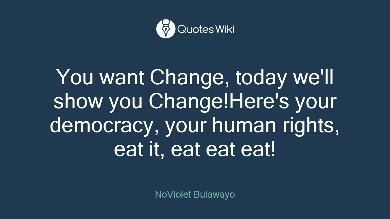 You want Change, today we'll show you Change!Here's your democracy, your human rights, eat it, eat eat eat!