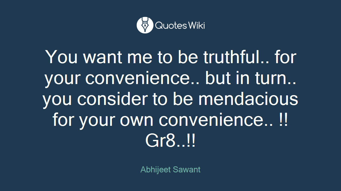 You want me to be truthful.. for your convenience.. but in turn.. you consider to be mendacious for your own convenience.. !! Gr8..!!