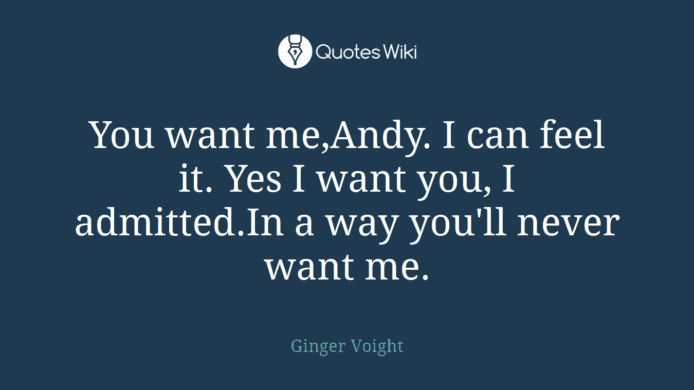 You want me,Andy. I can feel it. Yes I want you, I admitted.In a way you'll never want me.