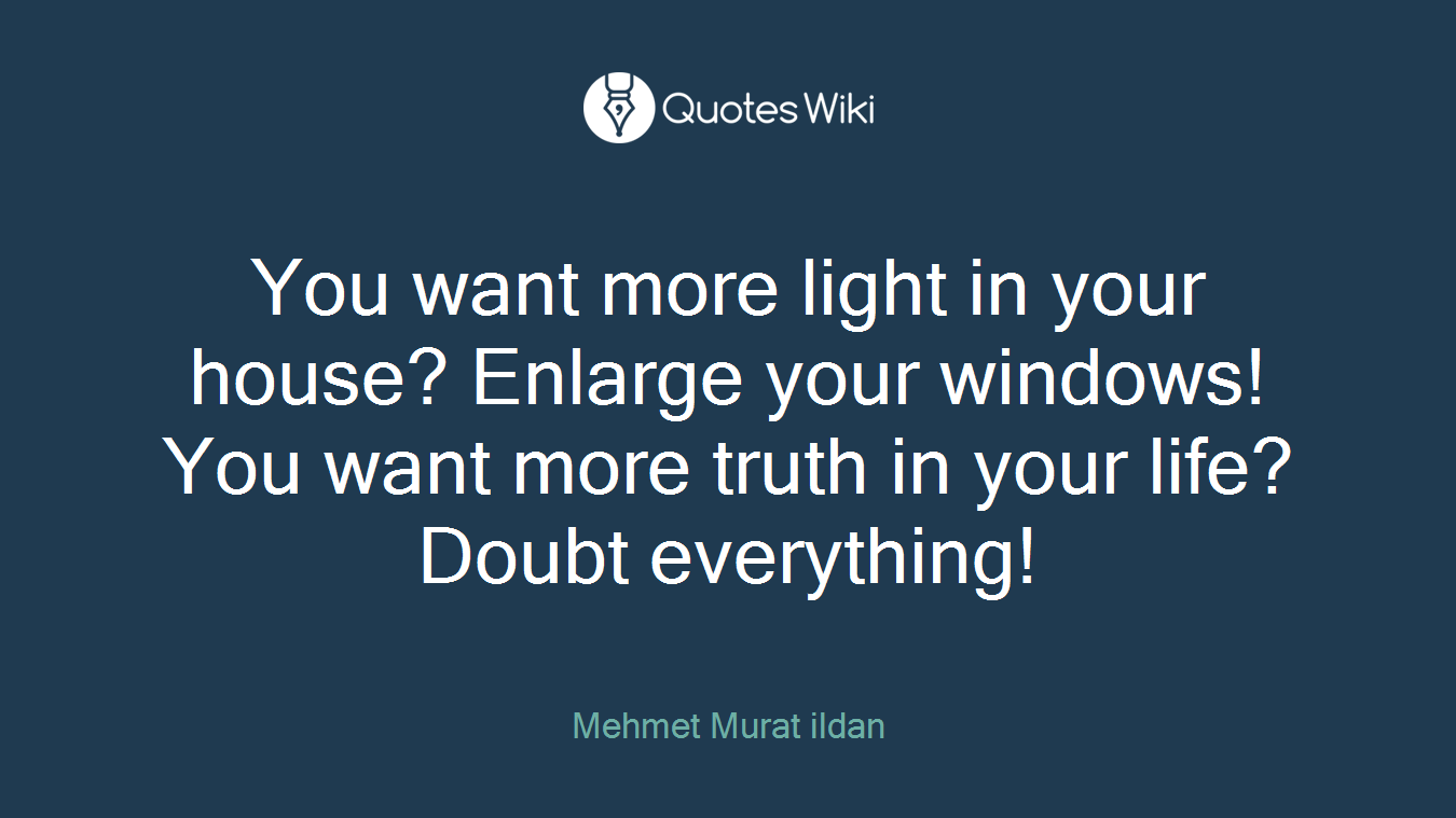 You want more light in your house? Enlarge your windows! You want more truth in your life? Doubt everything!