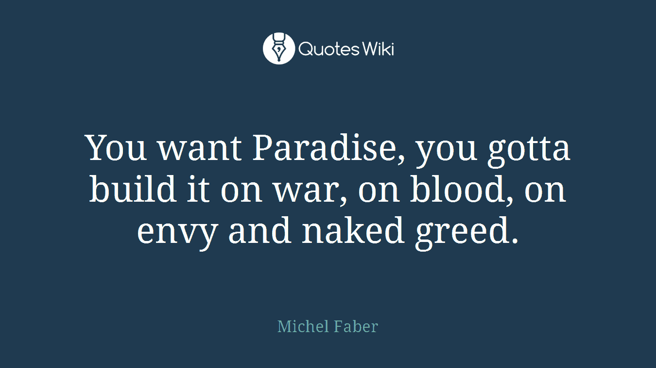 You want Paradise, you gotta build it on war, on blood, on envy and naked greed.