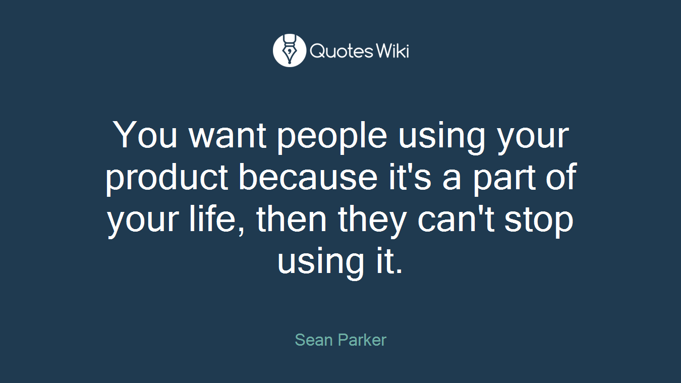 You want people using your product because it's a part of your life, then they can't stop using it.