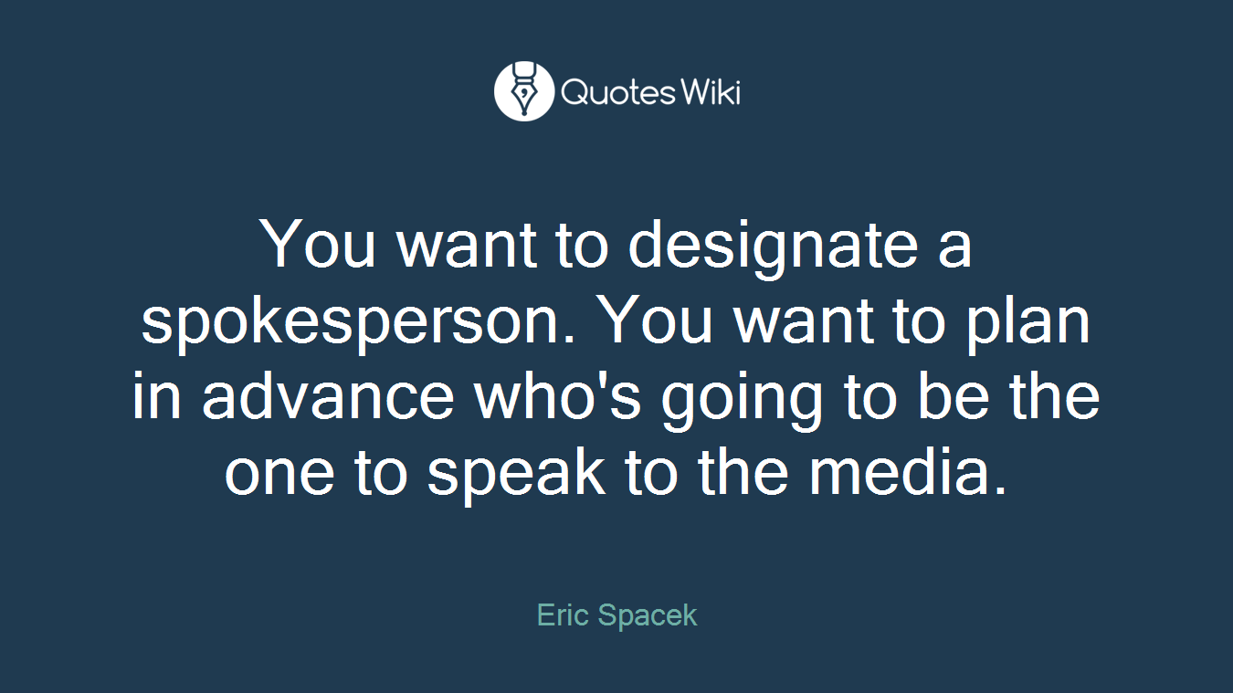 You want to designate a spokesperson. You want to plan in advance who's going to be the one to speak to the media.