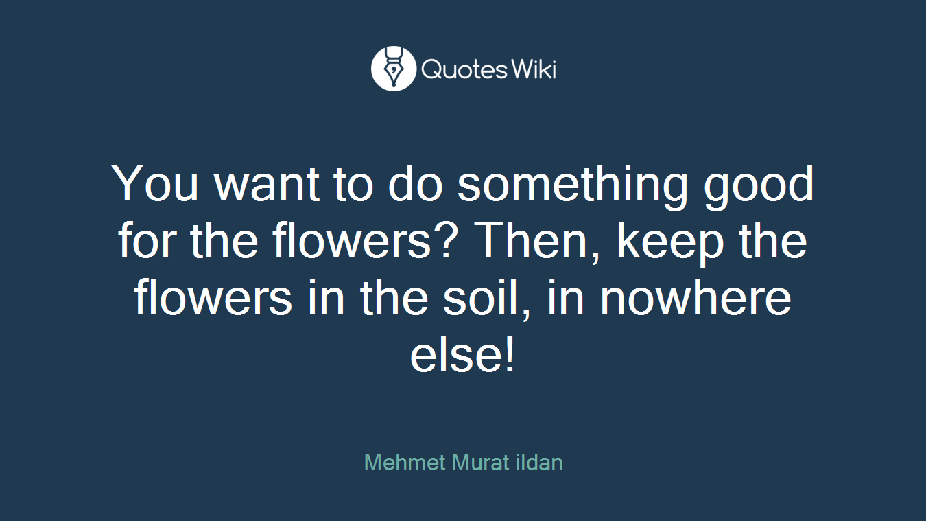 You want to do something good for the flowers? Then, keep the flowers in the soil, in nowhere else!