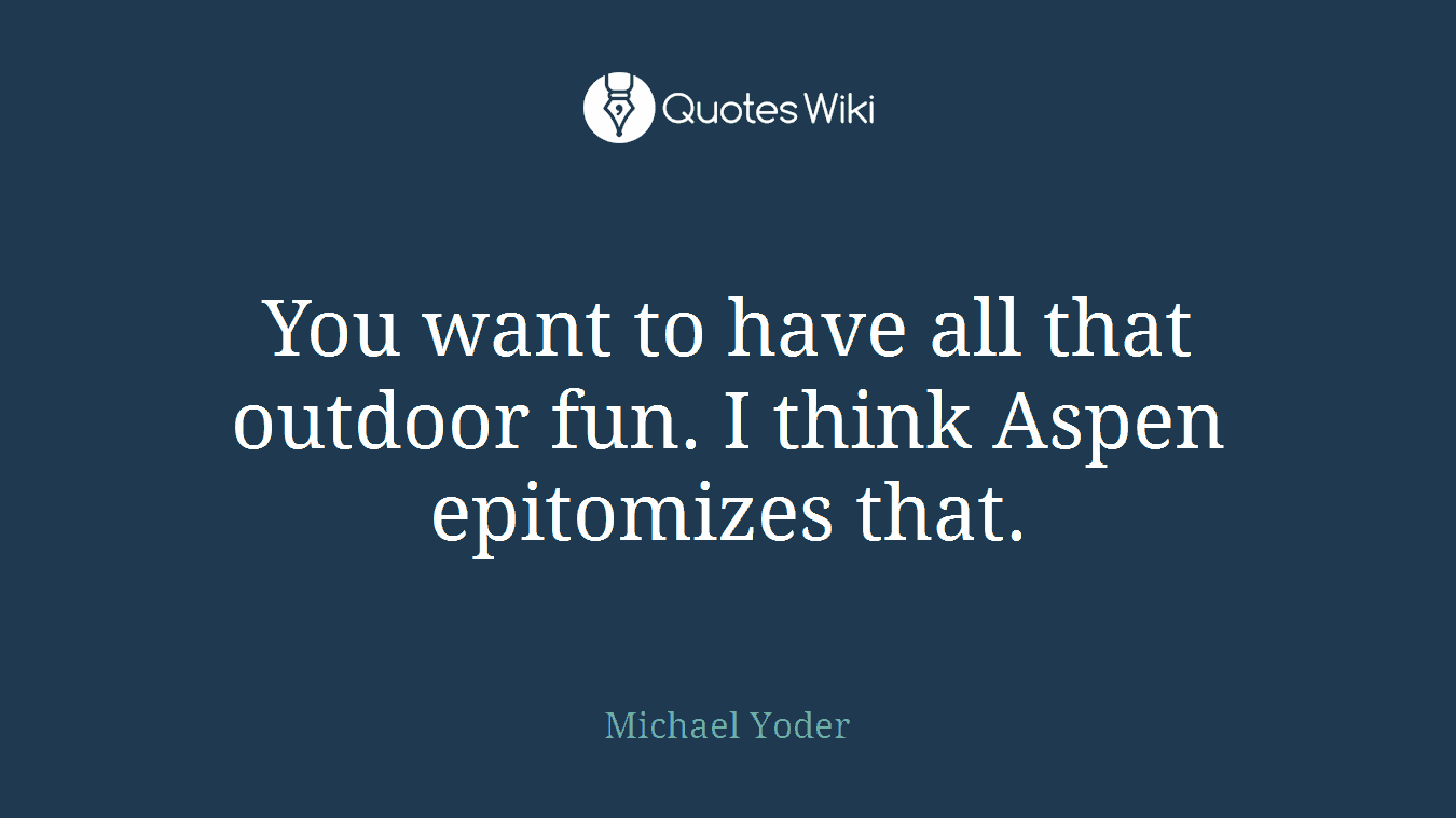 You want to have all that outdoor fun. I think Aspen epitomizes that.