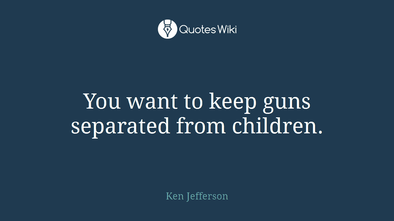 You want to keep guns separated from children.