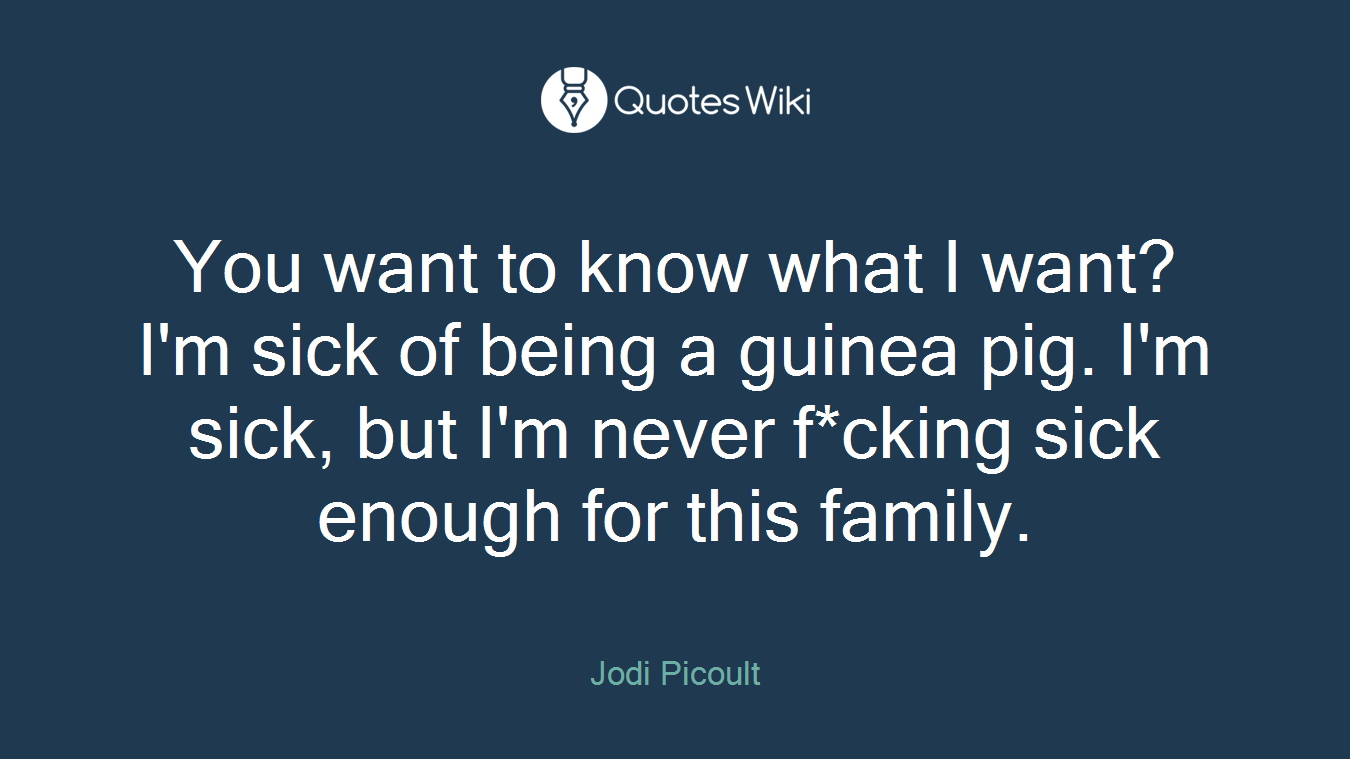 You want to know what I want? I'm sick of being a guinea pig. I'm sick, but I'm never f*cking sick enough for this family.