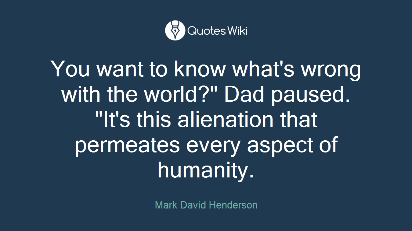 You want to know what's wrong with the world?" Dad paused. "It's this alienation that permeates every aspect of humanity.