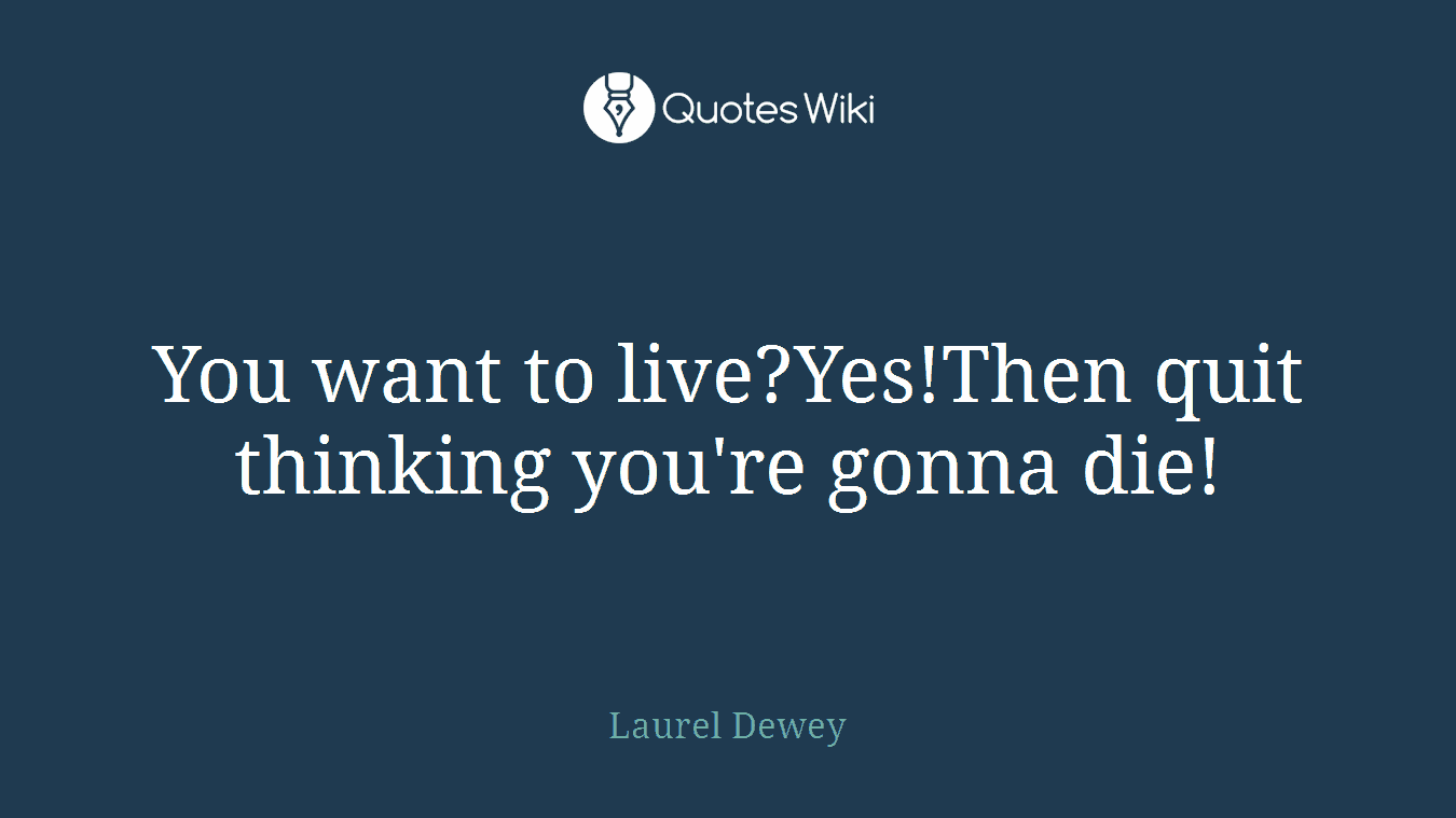 You want to live?Yes!Then quit thinking you're gonna die!