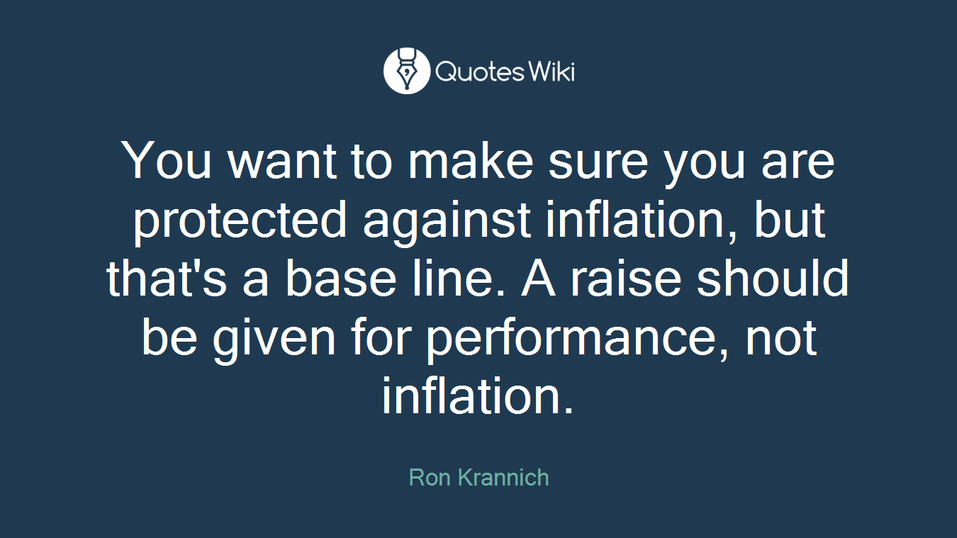 You want to make sure you are protected against inflation, but that's a base line. A raise should be given for performance, not inflation.