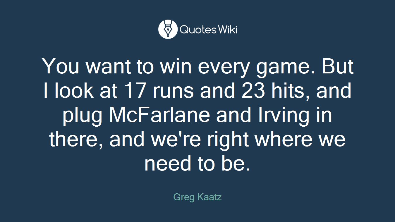 You want to win every game. But I look at 17 runs and 23 hits, and plug McFarlane and Irving in there, and we're right where we need to be.