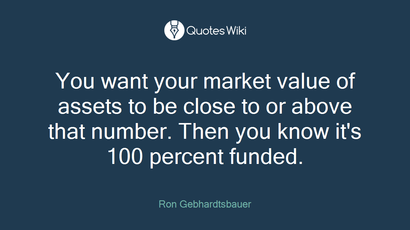 You want your market value of assets to be close to or above that number. Then you know it's 100 percent funded.