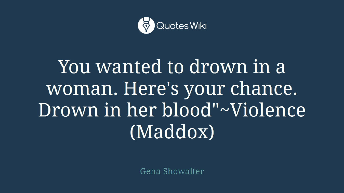 You wanted to drown in a woman. Here's your chance. Drown in her blood"~Violence(Maddox)