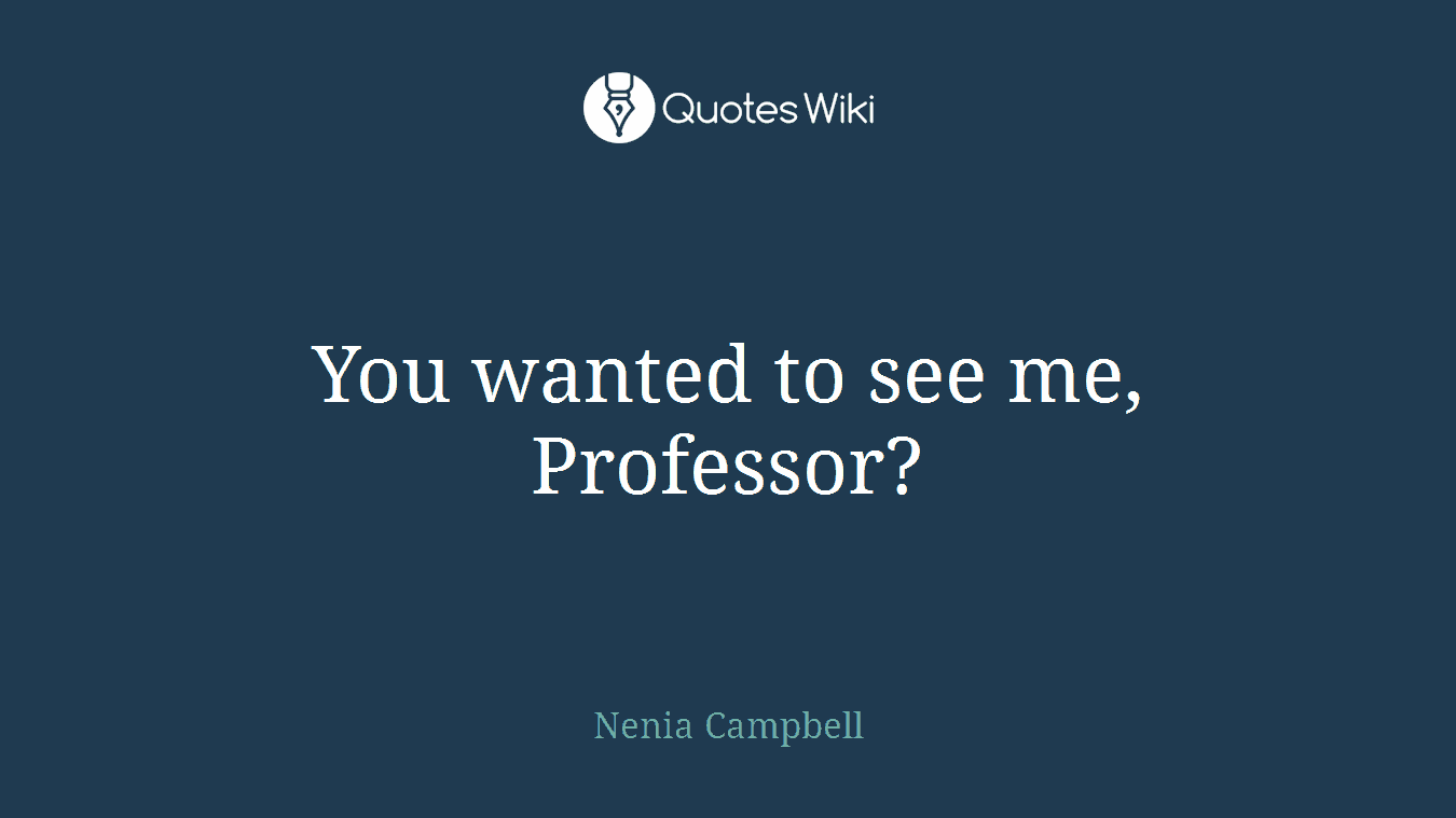 You wanted to see me, Professor?
