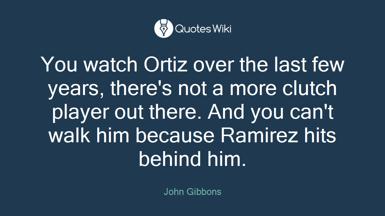 You watch Ortiz over the last few years, there's not a more clutch player out there. And you can't walk him because Ramirez hits behind him.
