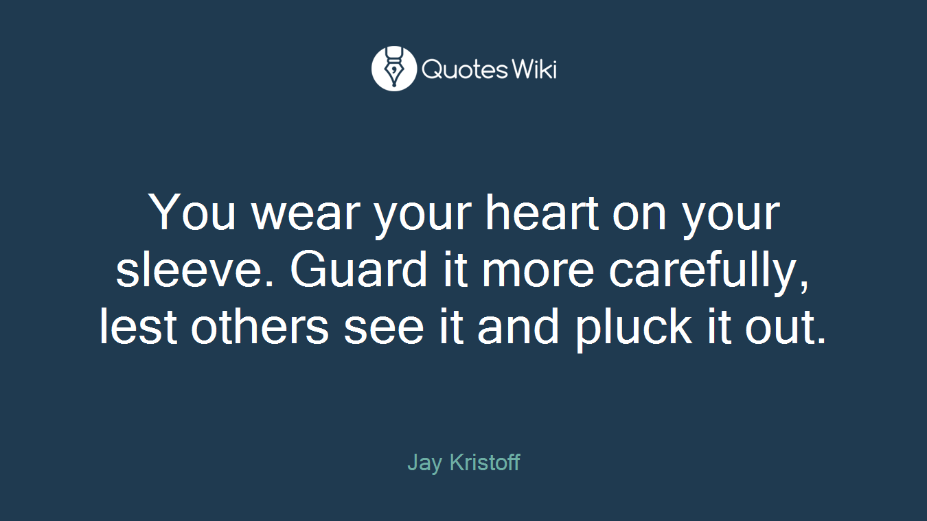 You wear your heart on your sleeve. Guard it more carefully, lest others see it and pluck it out.
