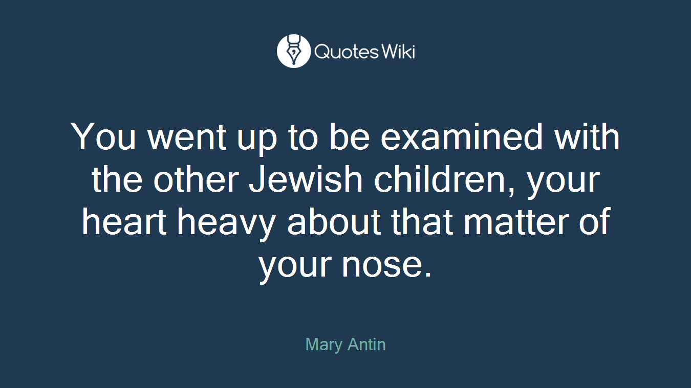 You went up to be examined with the other Jewish children, your heart heavy about that matter of your nose.