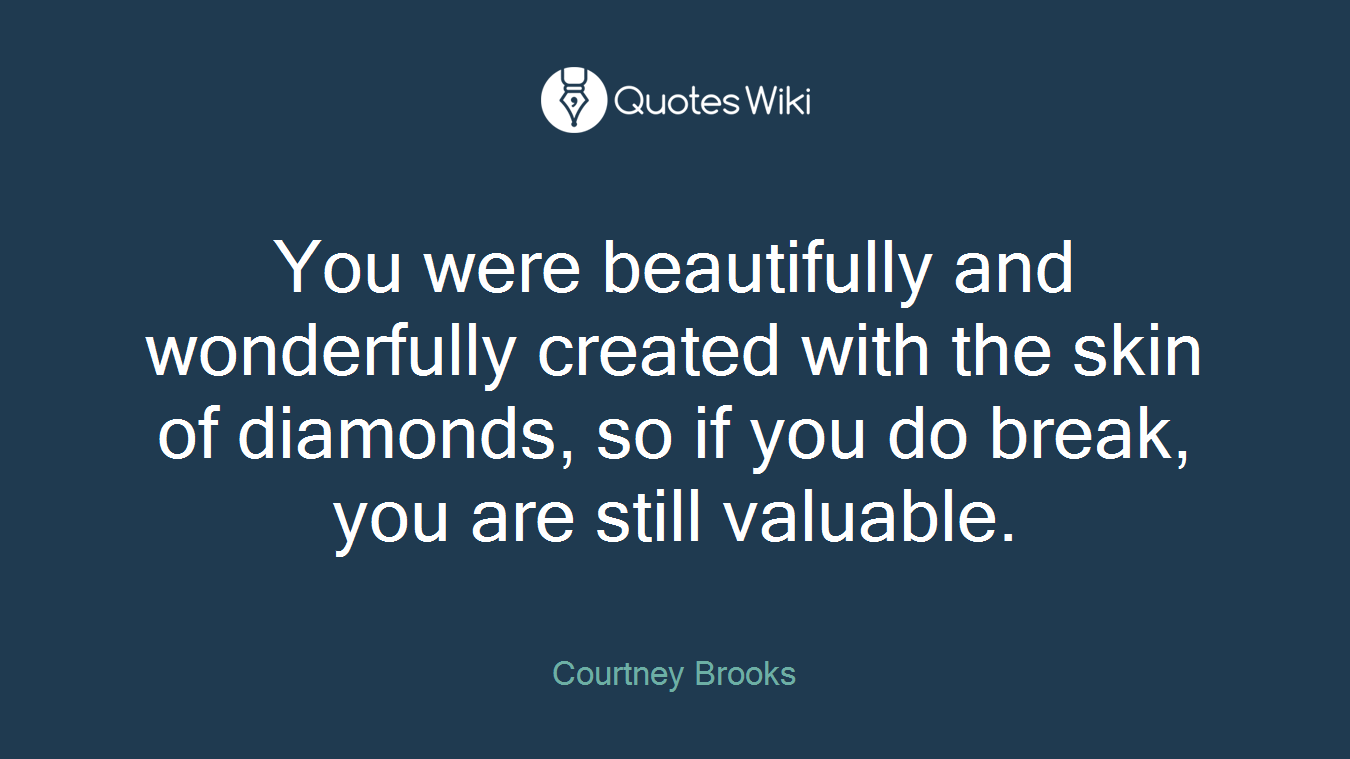 You were beautifully and wonderfully created with the skin of diamonds, so if you do break, you are still valuable.