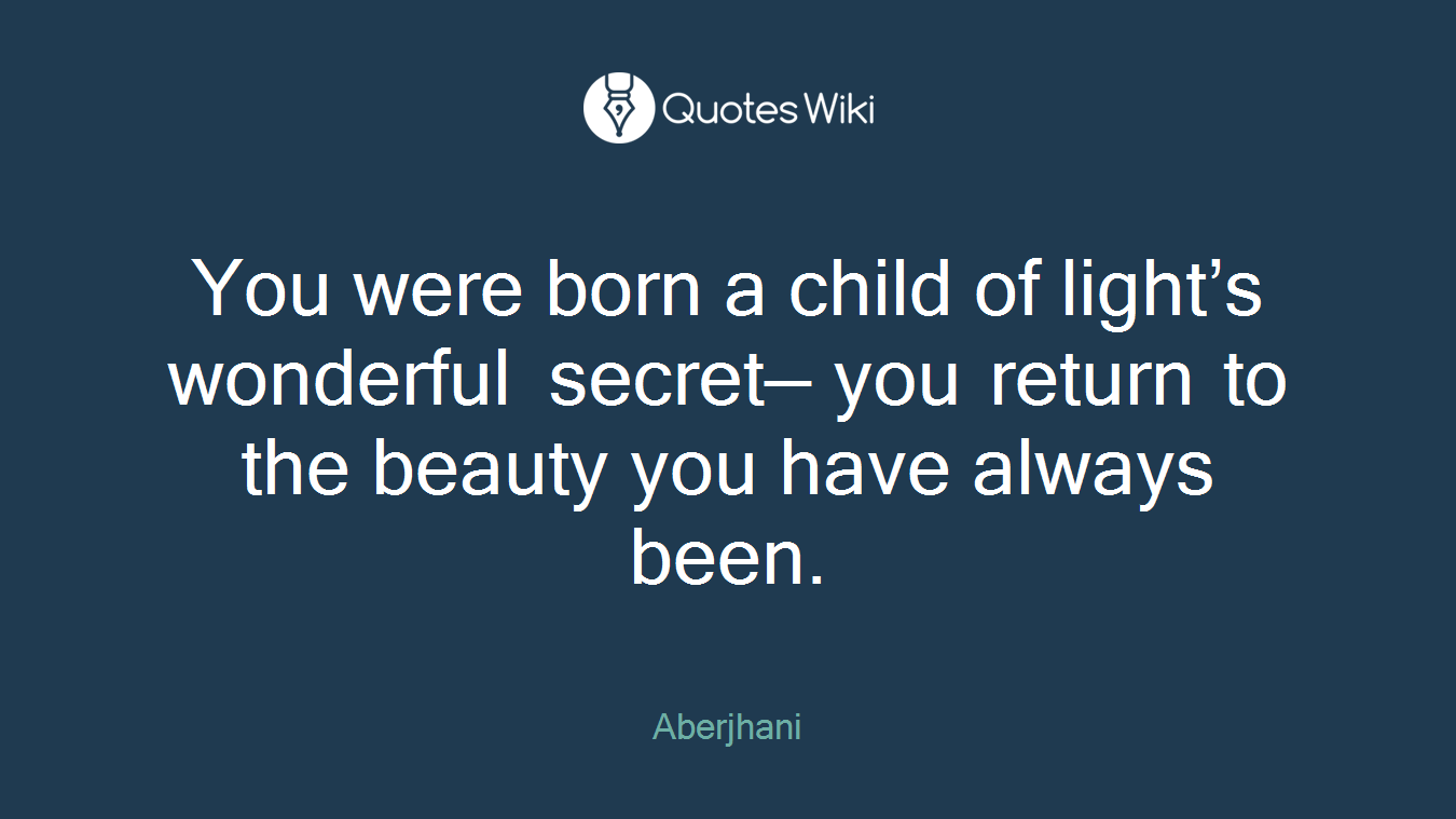 You were born a child of light’s wonderful secret— you return to the beauty you have always been.