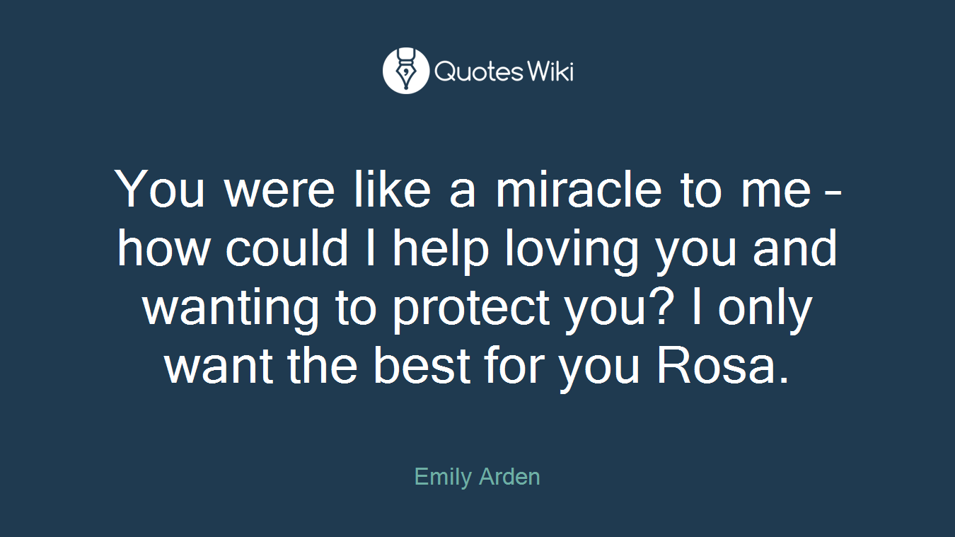 You were like a miracle to me – how could I help loving you and wanting to protect you? I only want the best for you Rosa.