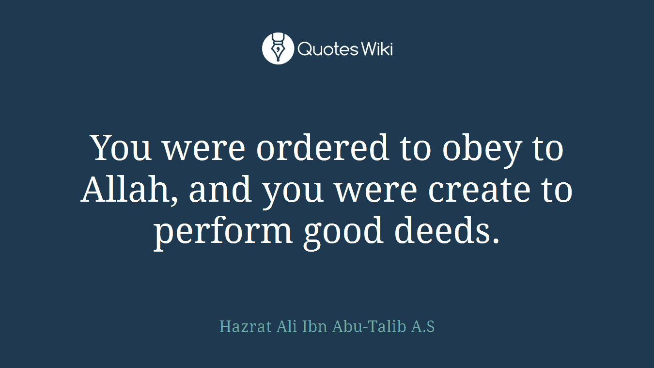 You were ordered to obey to Allah, and you were create to perform good deeds.