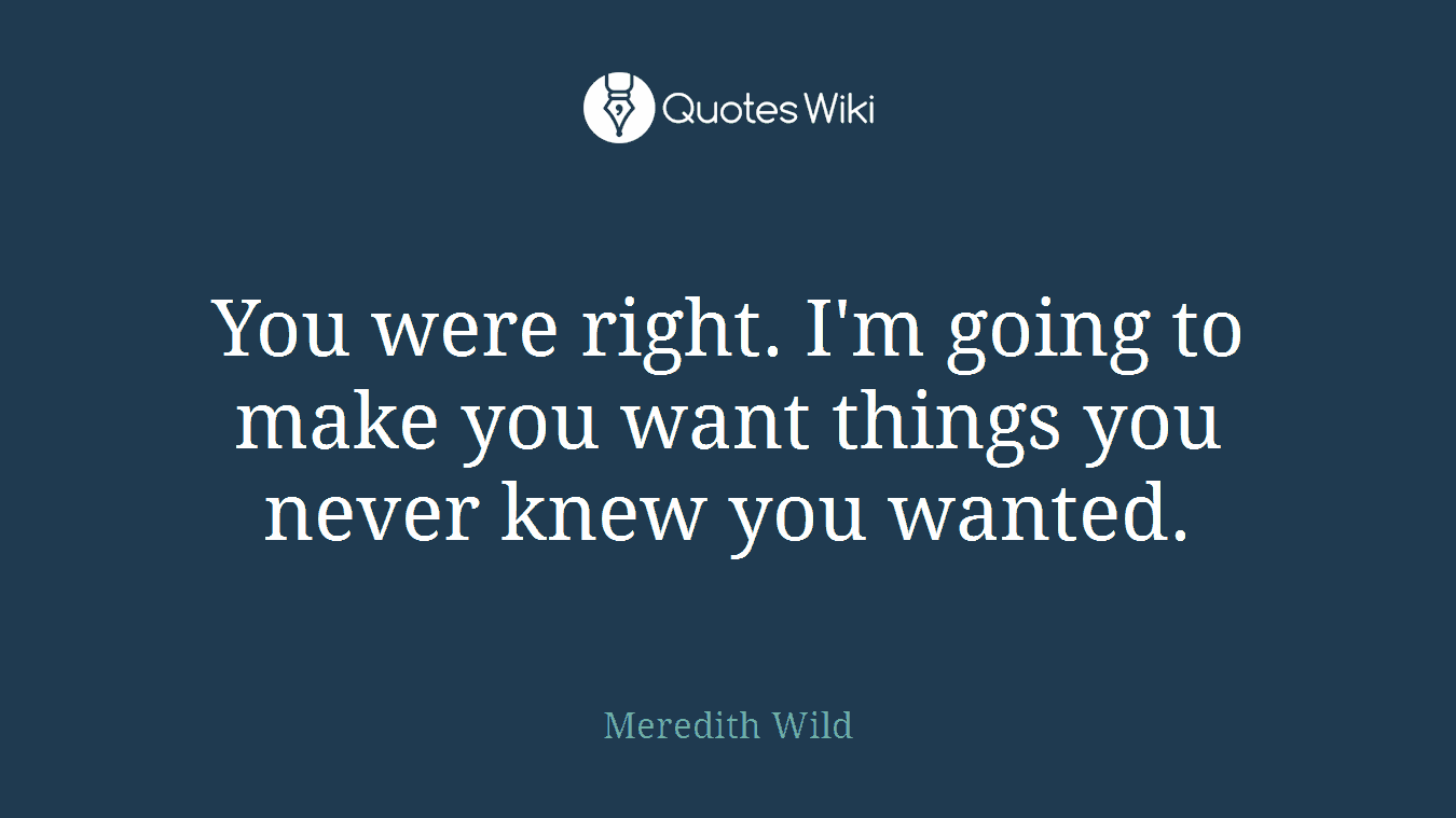 You were right. I'm going to make you want things you never knew you wanted.