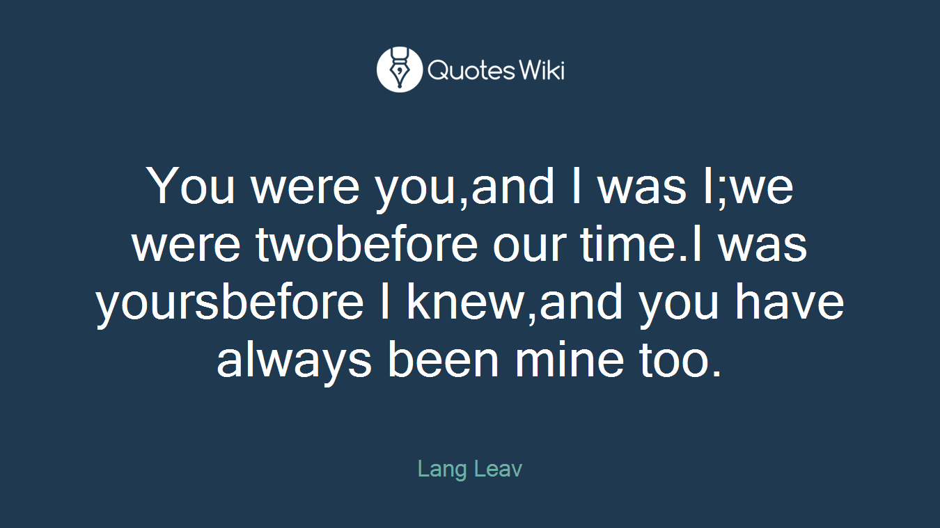 You were you,and I was I;we were twobefore our time.I was yoursbefore I knew,and you have always been mine too.